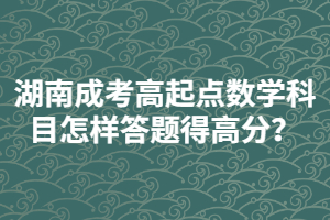 湖南成考高起點(diǎn)數(shù)學(xué)科目怎樣答題得高分？