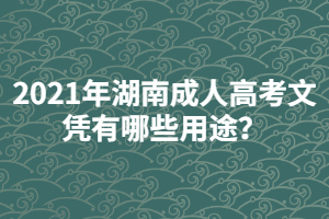 2021年湖南成人高考文憑有哪些用途？