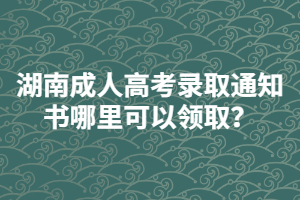 湖南成人高考錄取通知書哪里可以領(lǐng)??？