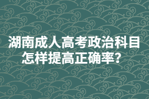 湖南成人高考政治科目怎樣提高正確率？