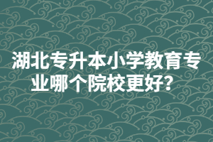 湖北普通專(zhuān)升本小學(xué)教育專(zhuān)業(yè)哪個(gè)院校更好？