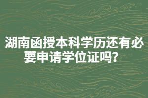 湖南函授本科學(xué)歷還有必要申請(qǐng)學(xué)位證嗎？