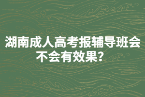 湖南成人高考報輔導(dǎo)班會不會有效果？