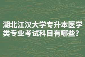 湖北江漢大學專升本醫(yī)學類專業(yè)考試科目有哪些？