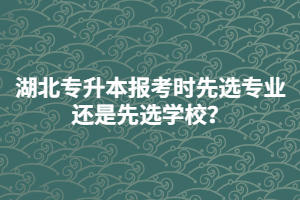 湖北專升本報(bào)考時(shí)先選專業(yè)還是先選學(xué)校？