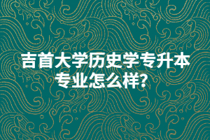 吉首大學(xué)歷史學(xué)專升本專業(yè)怎么樣？