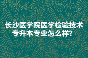 長沙醫(yī)學院醫(yī)學檢驗技術(shù)專升本專業(yè)怎么樣？