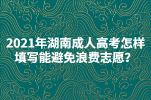 2021年湖南成人高考怎樣填寫能避免浪費(fèi)志愿？