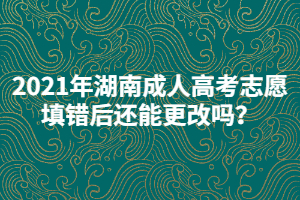 2021年湖南成人高考志愿填錯(cuò)后還能更改嗎？