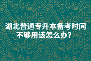 湖北普通專升本備考時間不夠用該怎么辦？