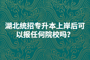 湖北統(tǒng)招專升本上岸后可以報任何院校嗎？