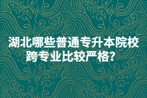 2021年湖北哪些普通專升本院?？鐚I(yè)比較嚴(yán)格？