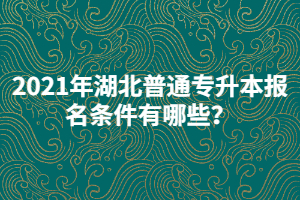 2021年湖北普通專升本報名條件有哪些？