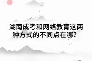 湖南成考和網(wǎng)絡(luò)教育這兩種方式的不同點在哪？