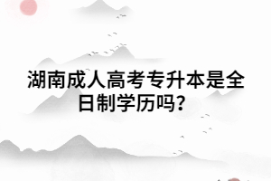 湖南成人高考專升本是全日制學(xué)歷嗎？