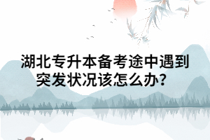 湖北專升本備考途中遇到突發(fā)狀況該怎么辦？