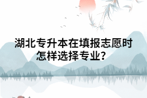 湖北普通專升本填報志愿時怎樣選擇專業(yè)？