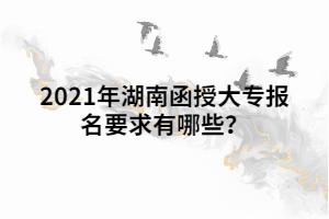 2021年湖南函授大專報(bào)名要求有哪些？