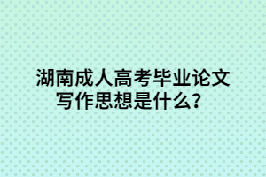 湖南成人高考畢業(yè)論文寫作思想是什么？