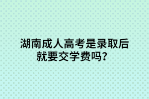 湖南成人高考是錄取后就要交學(xué)費嗎？