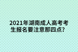 2021年湖南成人高考考生報(bào)名要注意那四點(diǎn)？