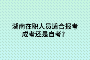 湖南在職人員適合報(bào)考成考還是自考？