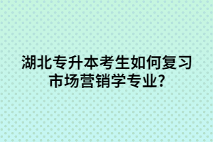 湖北專升本考生如何復習市場營銷學專業(yè)?