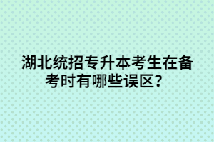 湖北統(tǒng)招專升本考生在備考時有哪些誤區(qū)？