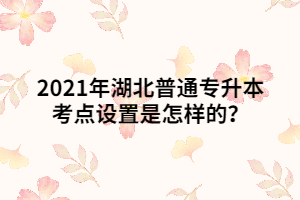 2021年湖北普通專升本考點設(shè)置是怎樣的？