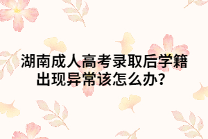 湖南成人高考錄取后學(xué)籍出現(xiàn)異常該怎么辦？