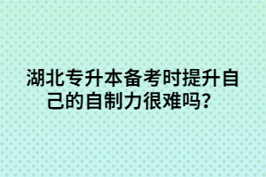 湖北專升本備考時提升自己的自制力很難嗎？