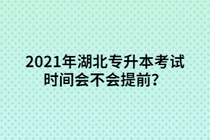 2021年湖北專(zhuān)升本考試時(shí)間會(huì)不會(huì)提前？