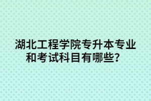 湖北工程學(xué)院專升本專業(yè)和考試科目有哪些？