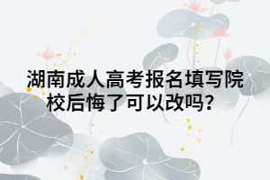 湖南成人高考報名填寫院校后悔了可以改嗎？