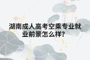 湖南成人高考空乘專業(yè)就業(yè)前景怎么樣？