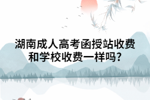 湖南成人高考函授站收費(fèi)和學(xué)校收費(fèi)一樣嗎?