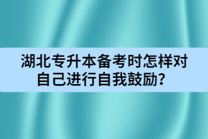 湖北專升本備考時怎樣對自己進行自我鼓勵？