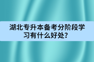 湖北專升本備考分階段學習有什么好處？