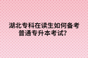 湖北?？圃谧x生如何備考普通專升本考試？