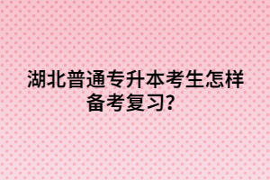 湖北普通專升本考生怎樣備考復(fù)習(xí)？