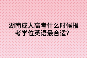 湖南成人高考什么時(shí)候報(bào)考學(xué)位英語(yǔ)最合適？