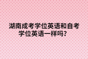 湖南成考學(xué)位英語和自考學(xué)位英語一樣嗎？