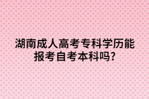 湖南成人高考?？茖W(xué)歷能報考自考本科嗎?