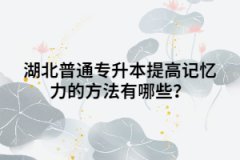 湖北普通專升本提高記憶力的方法有哪些？