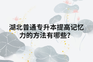 湖北普通專(zhuān)升本提高記憶力的方法有哪些