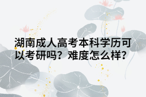 湖南成人高考本科學(xué)歷可以考研嗎？難度怎么樣？