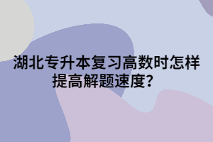 湖北專升本復(fù)習(xí)高數(shù)時怎樣提高解題速度？