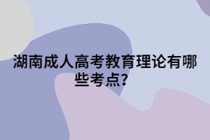 湖南成人高考教育理論有哪些考點(diǎn)？