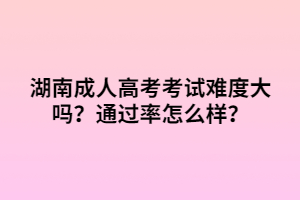 湖南成人高考考試難度大嗎？通過(guò)率怎么樣？