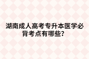 湖南成人高考專升本醫(yī)學(xué)必背考點(diǎn)有哪些？